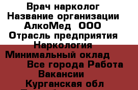 Врач-нарколог › Название организации ­ АлкоМед, ООО › Отрасль предприятия ­ Наркология › Минимальный оклад ­ 70 000 - Все города Работа » Вакансии   . Курганская обл.,Притобольный р-н